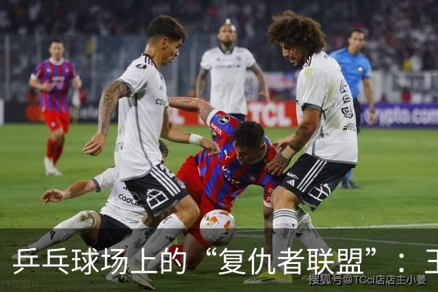 乒乓球场上的“复仇者联盟”：王楚钦的反击之路