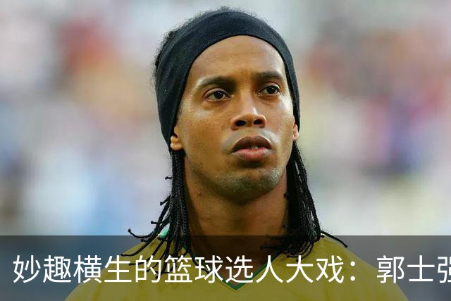 妙趣横生的篮球选人大戏：郭士强的选人标准是什么？