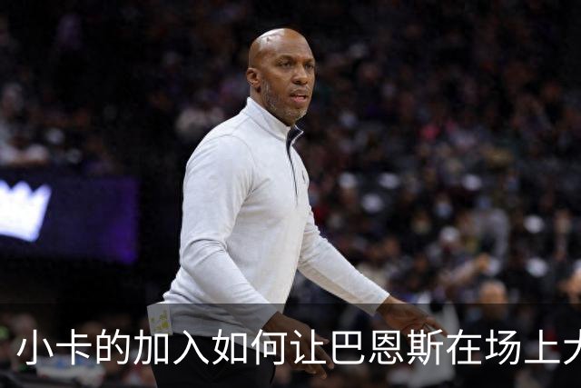 小卡的加入如何让巴恩斯在场上大展拳脚