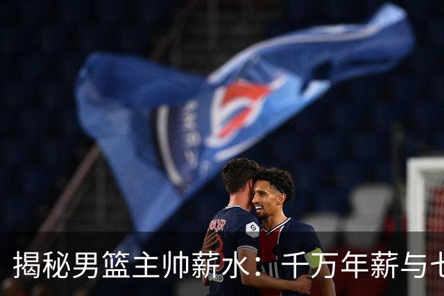 揭秘男篮主帅薪水：千万年薪与七千元的幽默对比