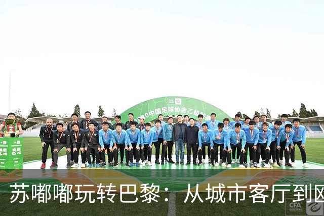 苏嘟嘟玩转巴黎：从城市客厅到欧冠荣耀的奇妙旅程